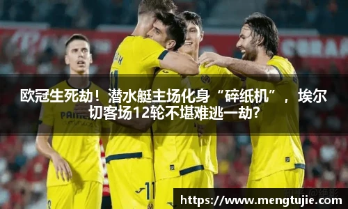 欧冠生死劫！潜水艇主场化身“碎纸机”，埃尔切客场12轮不堪难逃一劫？